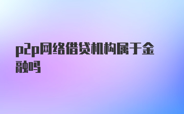 p2p网络借贷机构属于金融吗