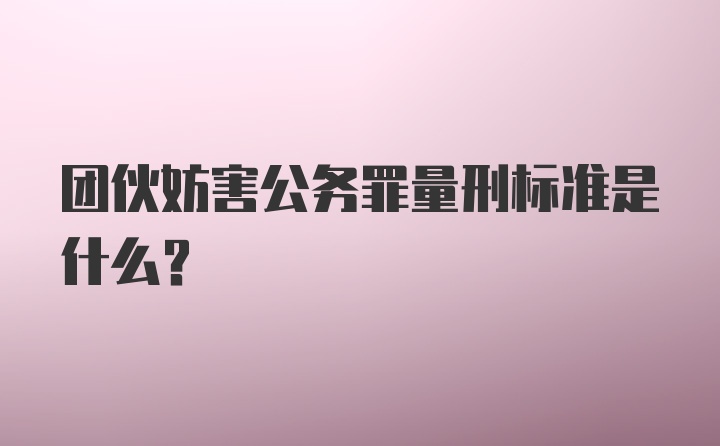 团伙妨害公务罪量刑标准是什么?