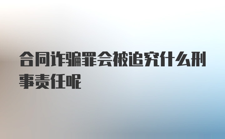 合同诈骗罪会被追究什么刑事责任呢