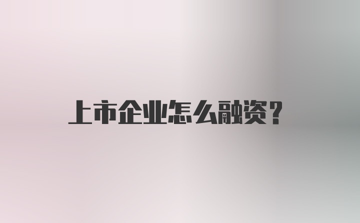 上市企业怎么融资？