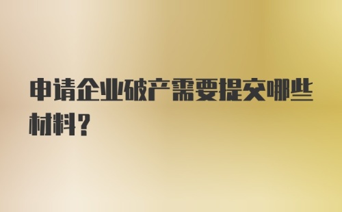 申请企业破产需要提交哪些材料？