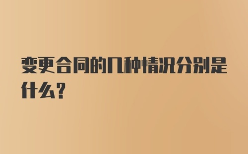 变更合同的几种情况分别是什么？