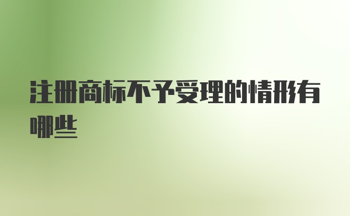 注册商标不予受理的情形有哪些