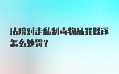 法院对走私制毒物品罪既遂怎么处罚?