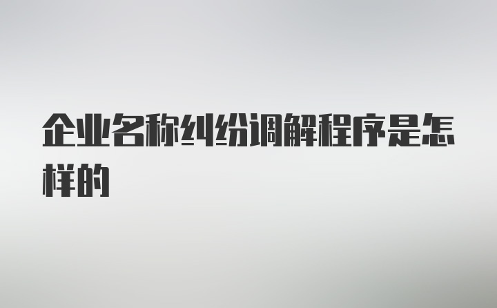 企业名称纠纷调解程序是怎样的