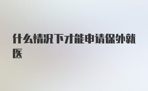 什么情况下才能申请保外就医