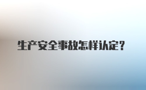 生产安全事故怎样认定？