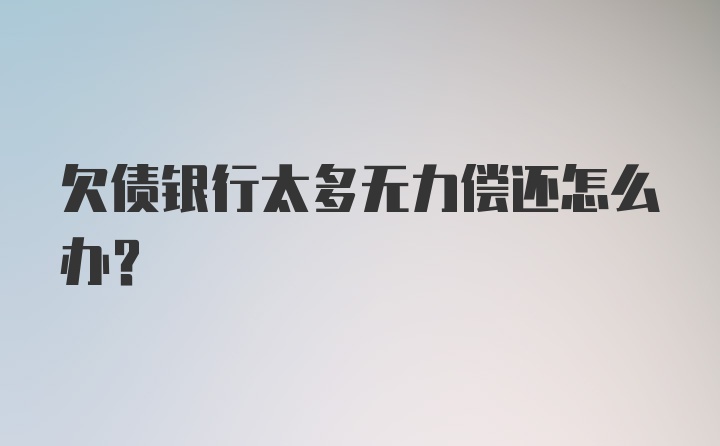 欠债银行太多无力偿还怎么办？