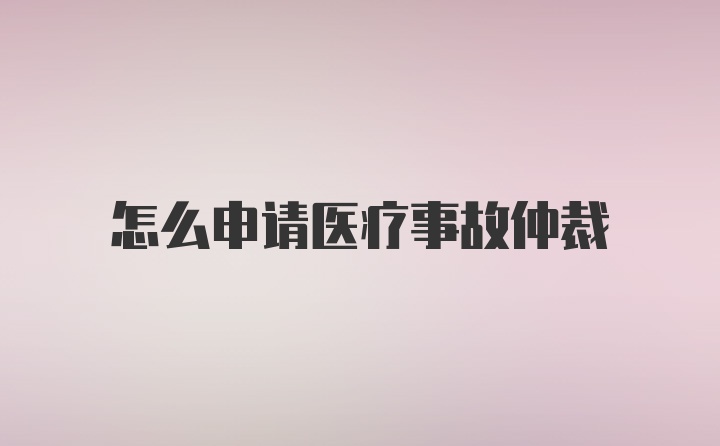 怎么申请医疗事故仲裁