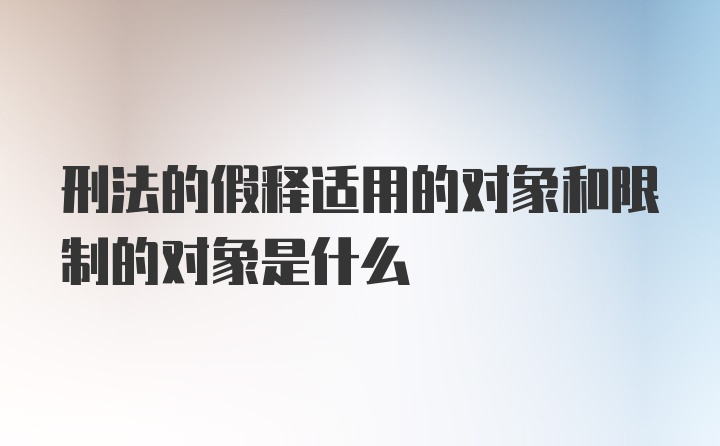 刑法的假释适用的对象和限制的对象是什么