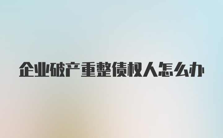 企业破产重整债权人怎么办