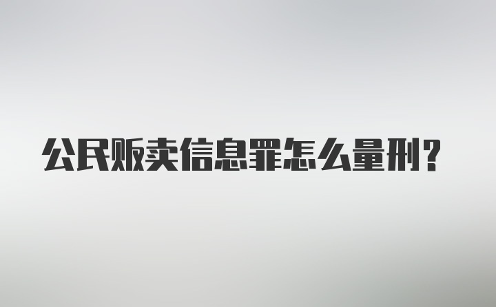 公民贩卖信息罪怎么量刑?