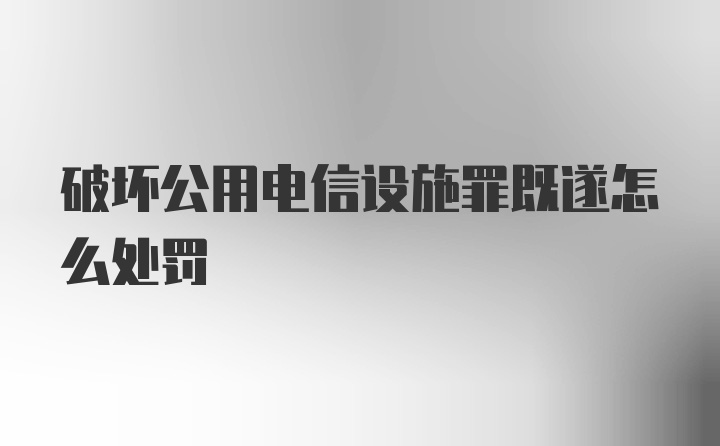 破坏公用电信设施罪既遂怎么处罚