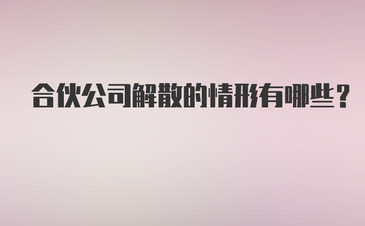 合伙公司解散的情形有哪些？