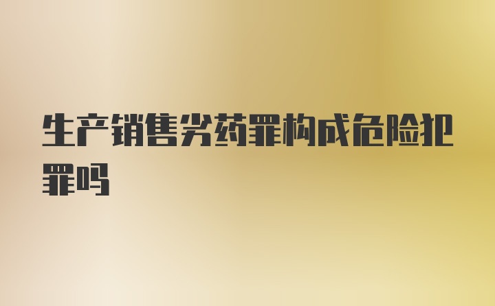 生产销售劣药罪构成危险犯罪吗