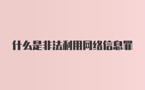 什么是非法利用网络信息罪