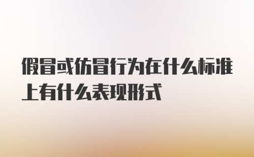 假冒或仿冒行为在什么标准上有什么表现形式