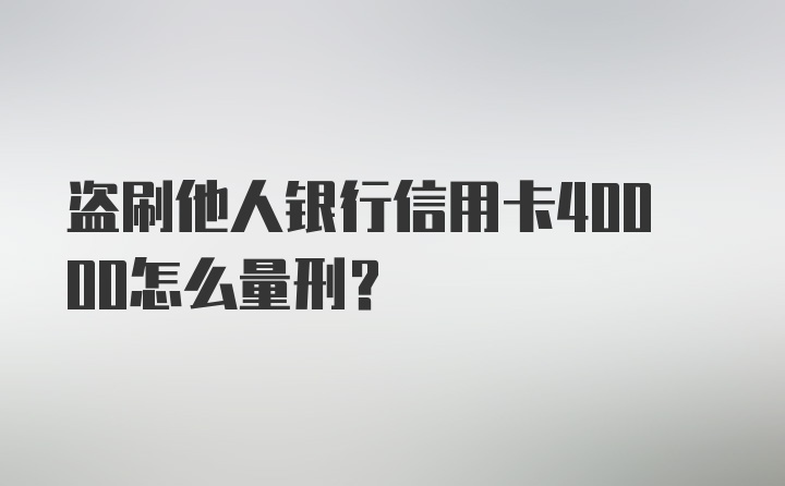 盗刷他人银行信用卡40000怎么量刑？