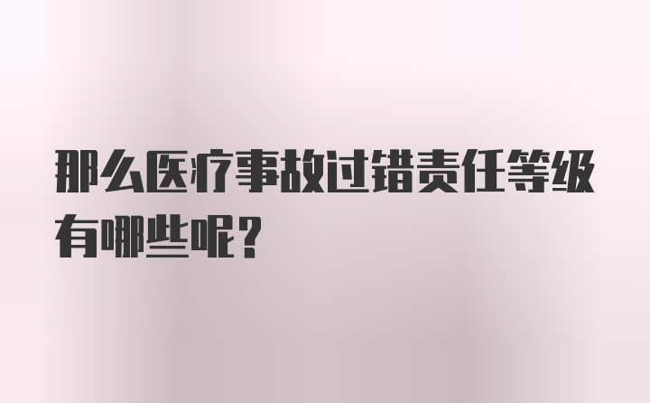 那么医疗事故过错责任等级有哪些呢？