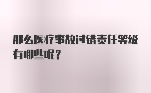 那么医疗事故过错责任等级有哪些呢？