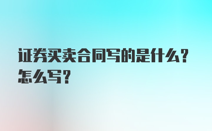 证券买卖合同写的是什么？怎么写？