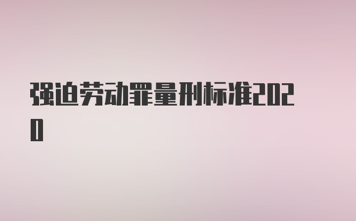 强迫劳动罪量刑标准2020