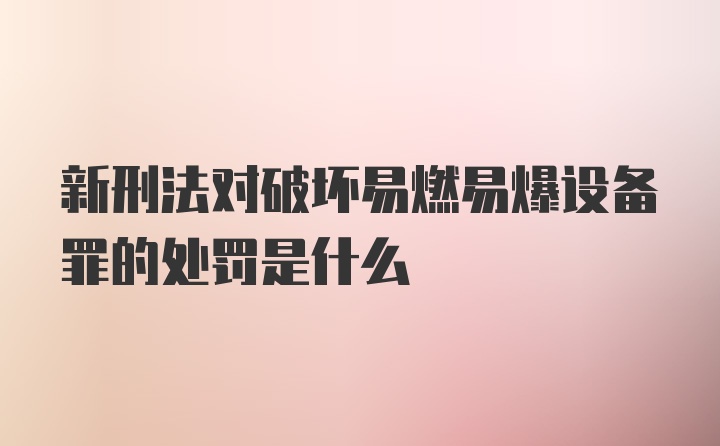 新刑法对破坏易燃易爆设备罪的处罚是什么