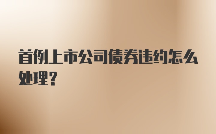 首例上市公司债券违约怎么处理?