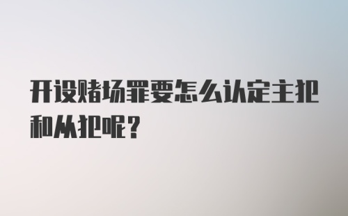 开设赌场罪要怎么认定主犯和从犯呢？