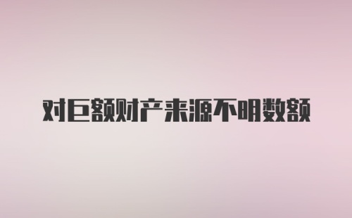 对巨额财产来源不明数额