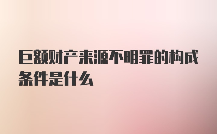 巨额财产来源不明罪的构成条件是什么