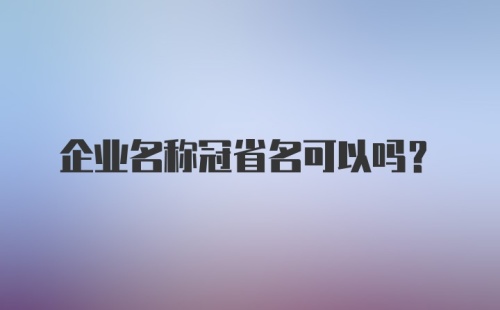 企业名称冠省名可以吗？