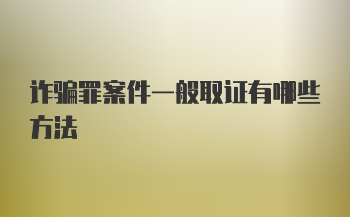 诈骗罪案件一般取证有哪些方法