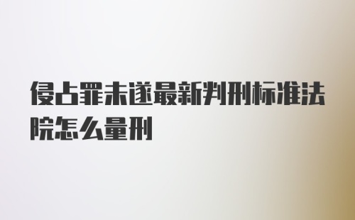 侵占罪未遂最新判刑标准法院怎么量刑