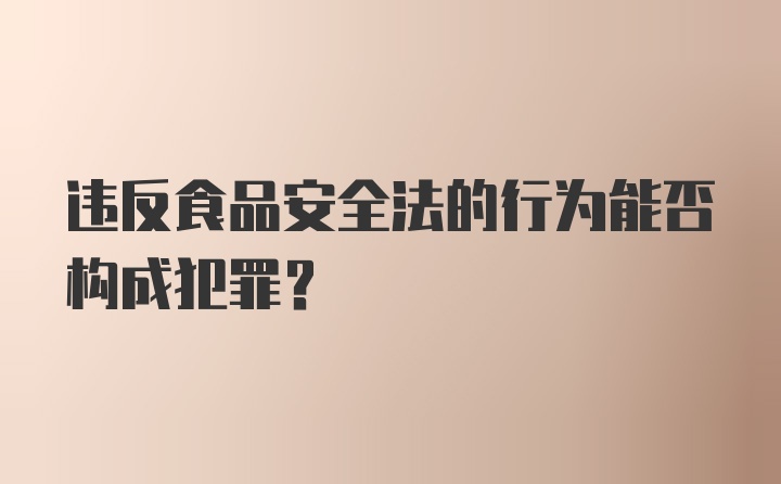 违反食品安全法的行为能否构成犯罪?