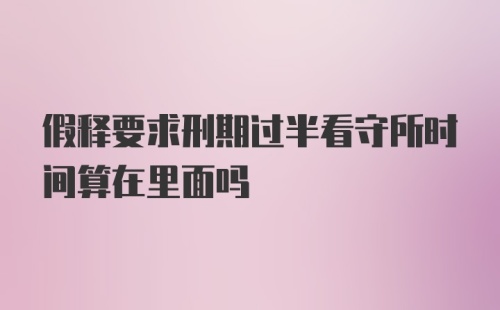 假释要求刑期过半看守所时间算在里面吗