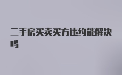 二手房买卖买方违约能解决吗