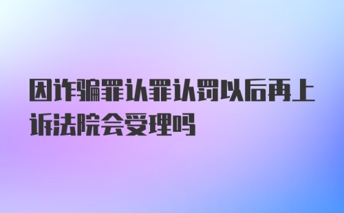 因诈骗罪认罪认罚以后再上诉法院会受理吗