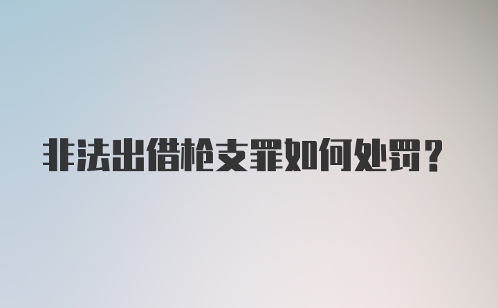 非法出借枪支罪如何处罚？