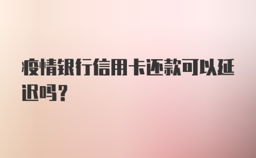 疫情银行信用卡还款可以延迟吗?