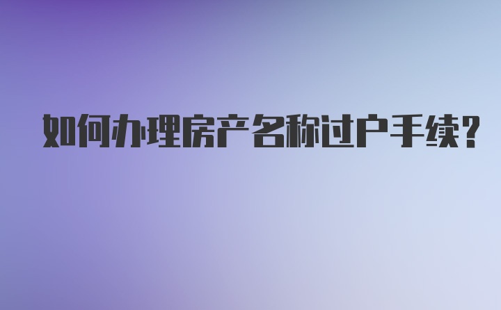 如何办理房产名称过户手续？