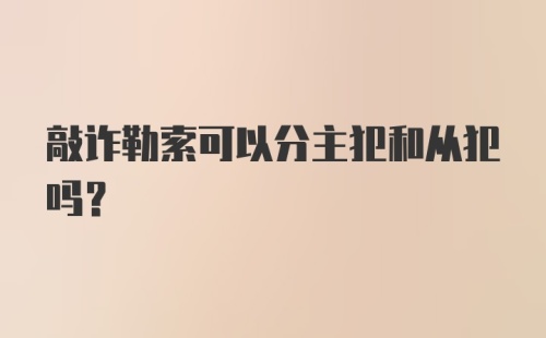 敲诈勒索可以分主犯和从犯吗？