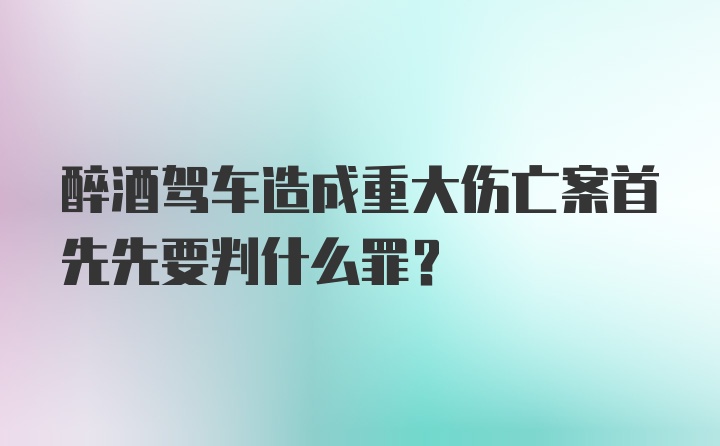 醉酒驾车造成重大伤亡案首先先要判什么罪？