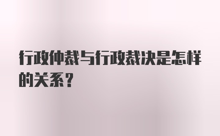 行政仲裁与行政裁决是怎样的关系？