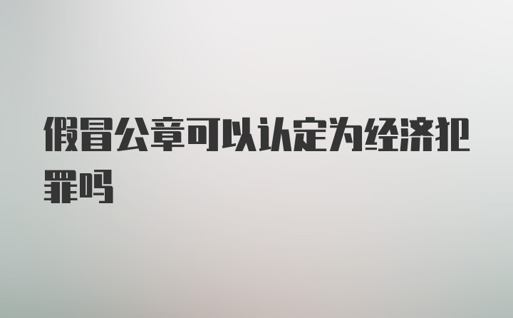 假冒公章可以认定为经济犯罪吗