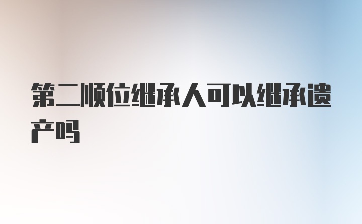 第二顺位继承人可以继承遗产吗