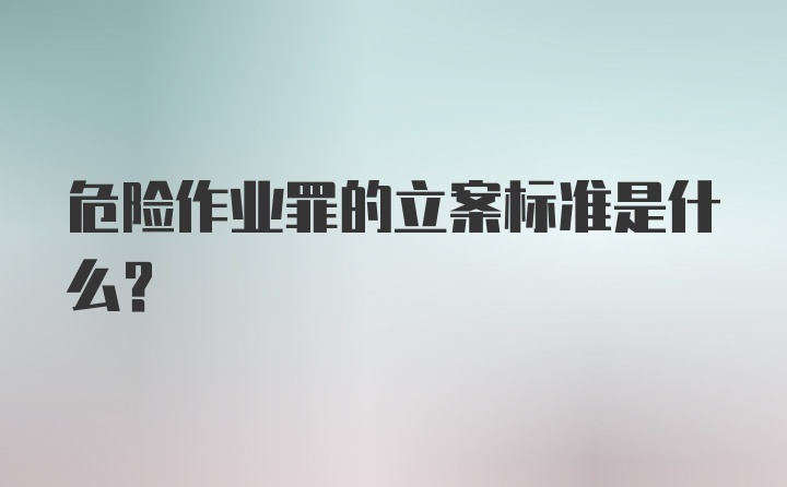 危险作业罪的立案标准是什么？