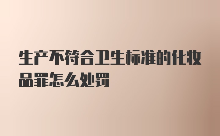 生产不符合卫生标准的化妆品罪怎么处罚