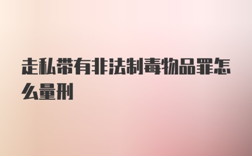 走私带有非法制毒物品罪怎么量刑