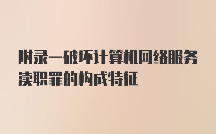 附录一破坏计算机网络服务渎职罪的构成特征